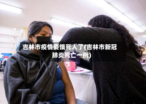 吉林市疫情要饿死人了(吉林市新冠肺炎死亡一例)-第2张图片