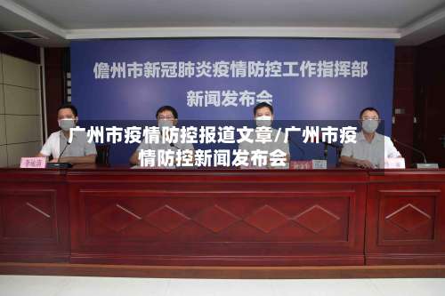 广州市疫情防控报道文章/广州市疫情防控新闻发布会