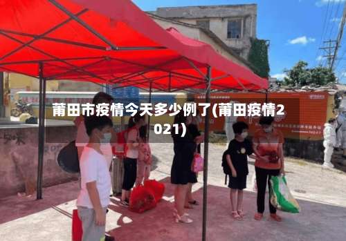 莆田市疫情今天多少例了(莆田疫情2021)-第2张图片