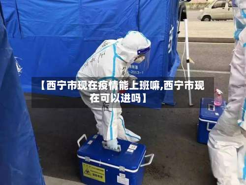 【西宁市现在疫情能上班嘛,西宁市现在可以进吗】-第3张图片