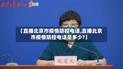 【直播北京市疫情防控电话,直播北京市疫情防控电话是多少?】-第2张图片