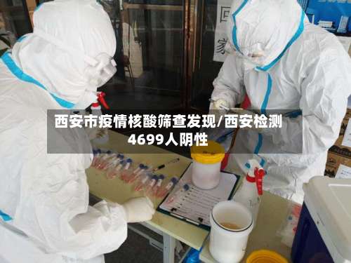 西安市疫情核酸筛查发现/西安检测4699人阴性
