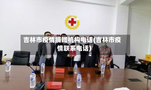 吉林市疫情捐赠机构电话(吉林市疫情联系电话)-第2张图片
