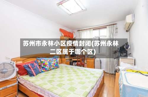 苏州市永林小区疫情封闭(苏州永林二区属于哪个区)