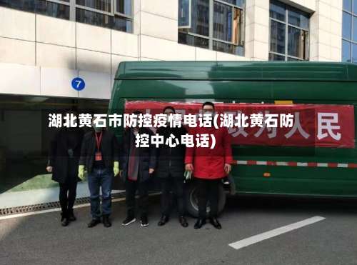 湖北黄石市防控疫情电话(湖北黄石防控中心电话)