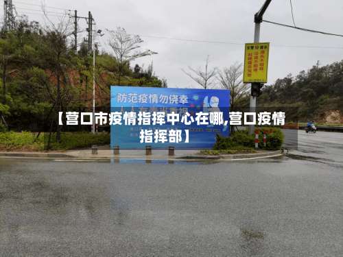 【营口市疫情指挥中心在哪,营口疫情指挥部】