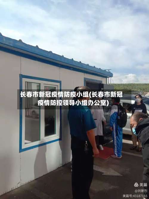 长春市新冠疫情防疫小组(长春市新冠疫情防控领导小组办公室)