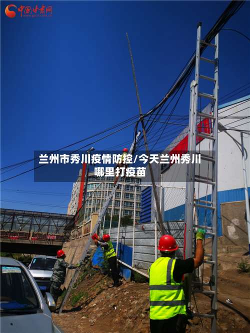 兰州市秀川疫情防控/今天兰州秀川哪里打疫苗-第2张图片