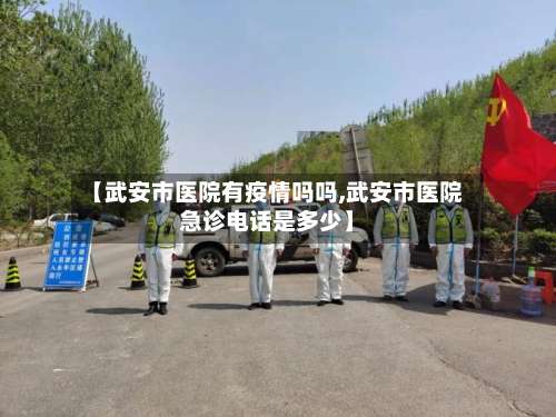 【武安市医院有疫情吗吗,武安市医院急诊电话是多少】