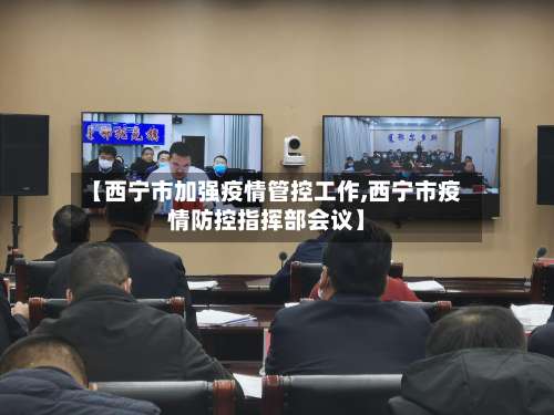 【西宁市加强疫情管控工作,西宁市疫情防控指挥部会议】