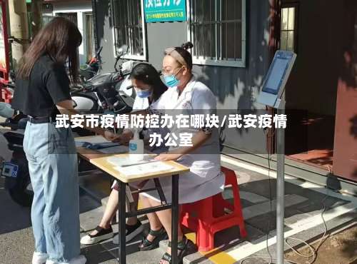 武安市疫情防控办在哪块/武安疫情办公室