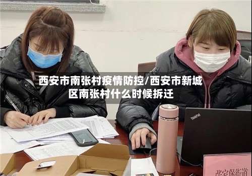 西安市南张村疫情防控/西安市新城区南张村什么时候拆迁