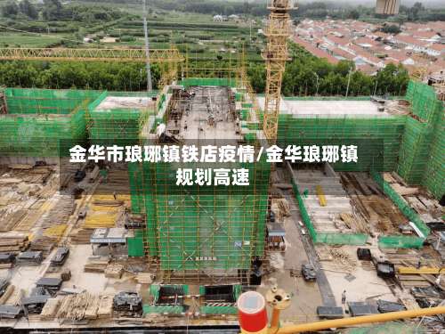 金华市琅琊镇铁店疫情/金华琅琊镇规划高速