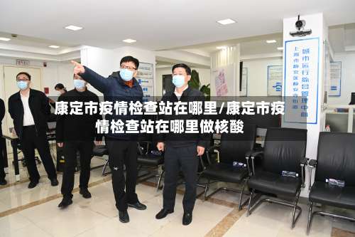 康定市疫情检查站在哪里/康定市疫情检查站在哪里做核酸-第2张图片