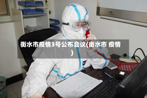 衡水市疫情3号公布会议(衡水市 疫情)-第3张图片