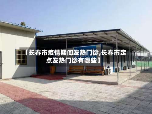 【长春市疫情期间发热门诊,长春市定点发热门诊有哪些】
