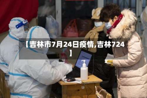 【吉林市7月24日疫情,吉林724】-第2张图片
