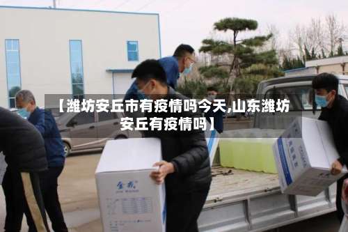 【潍坊安丘市有疫情吗今天,山东潍坊安丘有疫情吗】