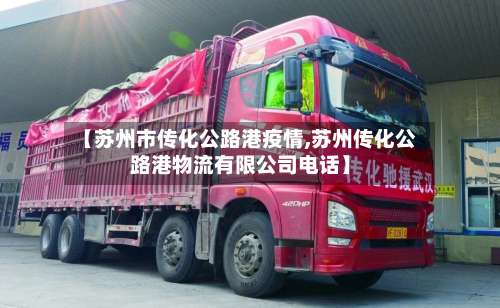 【苏州市传化公路港疫情,苏州传化公路港物流有限公司电话】