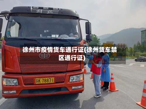 徐州市疫情货车通行证(徐州货车禁区通行证)