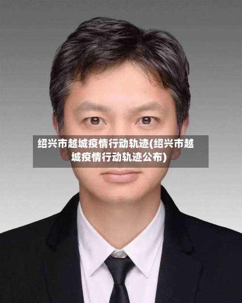 绍兴市越城疫情行动轨迹(绍兴市越城疫情行动轨迹公布)-第2张图片