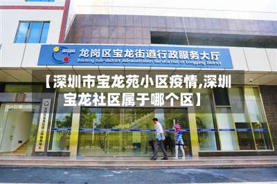 【深圳市宝龙苑小区疫情,深圳宝龙社区属于哪个区】