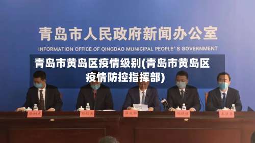 青岛市黄岛区疫情级别(青岛市黄岛区疫情防控指挥部)-第3张图片