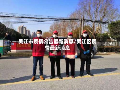 吴江市疫情公告最新消息/吴江区疫情最新消息