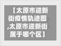 【太原市迎新街疫情轨迹图,太原市迎新街属于哪个区】