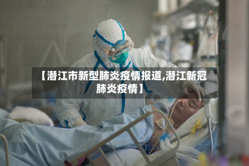 【潜江市新型肺炎疫情报道,潜江新冠肺炎疫情】