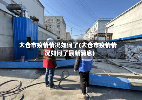 太仓市疫情情况如何了(太仓市疫情情况如何了最新消息)