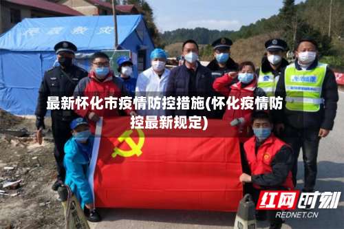 最新怀化市疫情防控措施(怀化疫情防控最新规定)