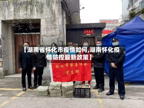 【湖南省怀化市疫情如何,湖南怀化疫情防控最新政策】