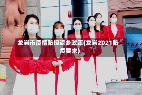 龙岩市疫情防控返乡政策(龙岩2021防疫要求)