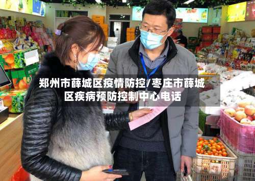 郑州市薛城区疫情防控/枣庄市薛城区疾病预防控制中心电话-第2张图片