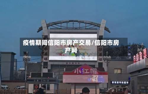 疫情期间信阳市房产交易/信阳市房产网
