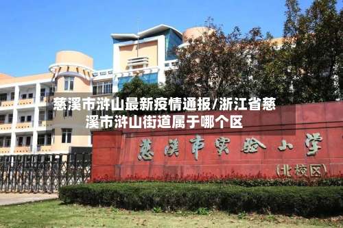 慈溪市浒山最新疫情通报/浙江省慈溪市浒山街道属于哪个区-第3张图片