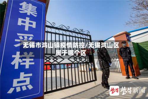 无锡市鸿山镇疫情防控/无锡鸿山区属于哪个区-第2张图片