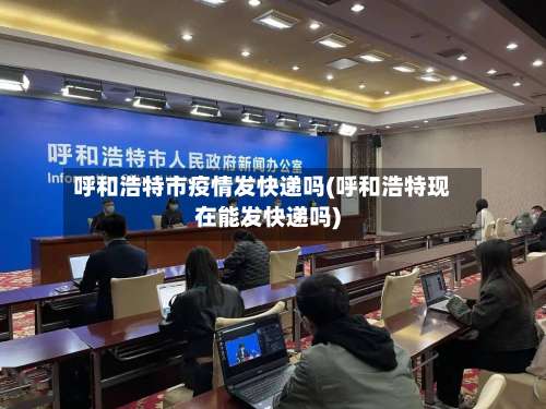 呼和浩特市疫情发快递吗(呼和浩特现在能发快递吗)