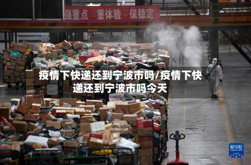 疫情下快递还到宁波市吗/疫情下快递还到宁波市吗今天