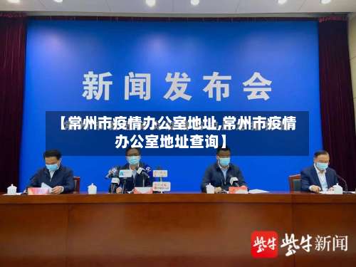 【常州市疫情办公室地址,常州市疫情办公室地址查询】