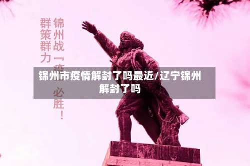 锦州市疫情解封了吗最近/辽宁锦州解封了吗