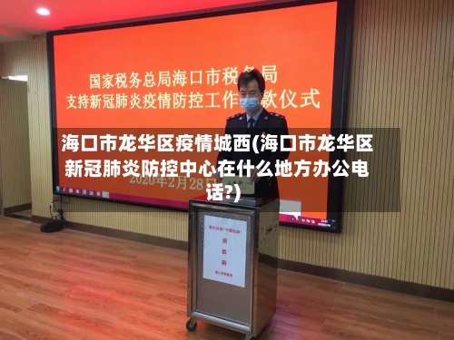 海口市龙华区疫情城西(海口市龙华区新冠肺炎防控中心在什么地方办公电话?)-第3张图片
