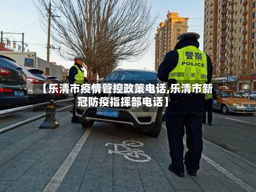 【乐清市疫情管控政策电话,乐清市新冠防疫指挥部电话】