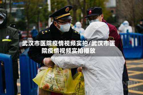 武汉市医院疫情视频实拍/武汉市医院疫情视频实拍播放-第2张图片