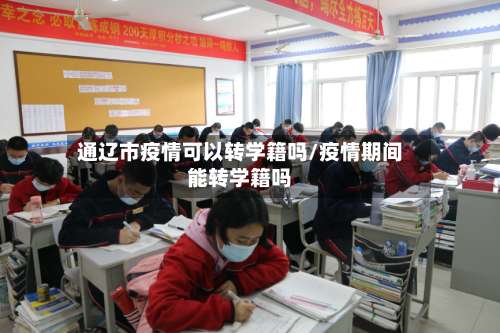 通辽市疫情可以转学籍吗/疫情期间能转学籍吗