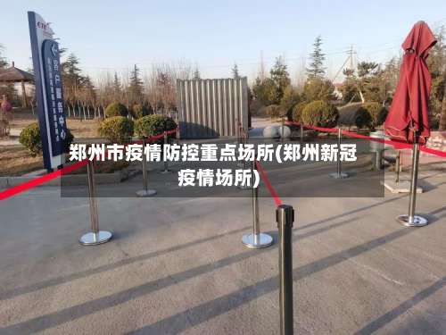 郑州市疫情防控重点场所(郑州新冠疫情场所)