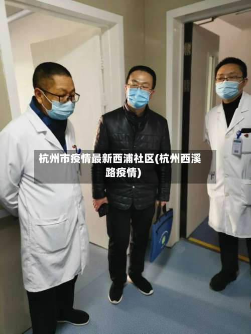 杭州市疫情最新西浦社区(杭州西溪路疫情)