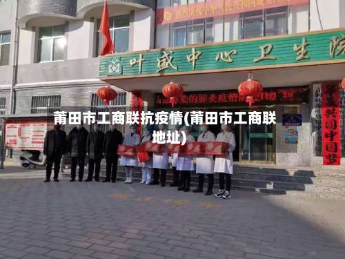 莆田市工商联抗疫情(莆田市工商联地址)-第2张图片