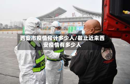 西安市疫情预计多少人/截止近来西安疫情有多少人